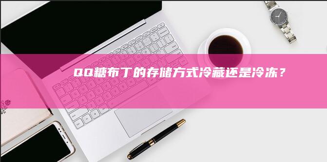 QQ糖布丁的存储方式：冷藏还是冷冻？